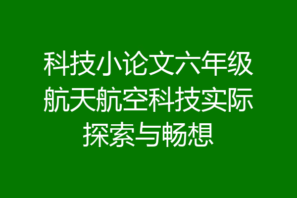 科技小论文六年级航天航空科技实际探索与畅想