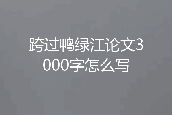 跨过鸭绿江论文3000字怎么写
