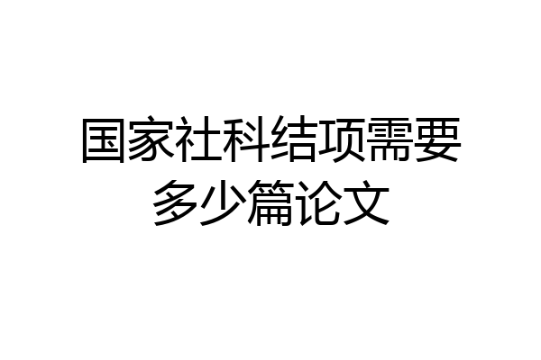 国家社科结项需要多少篇论文