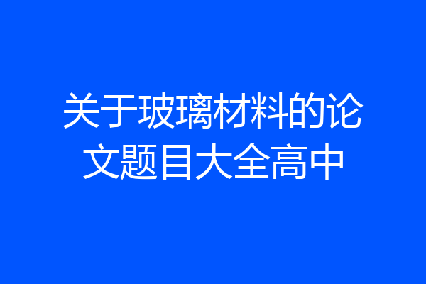 关于玻璃材料的论文题目大全高中