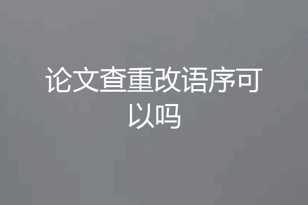 论文查重改语序可以吗
