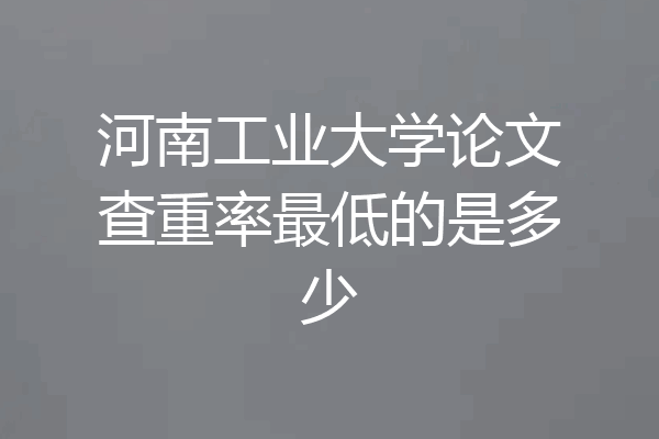 河南工业大学论文查重率最低的是多少