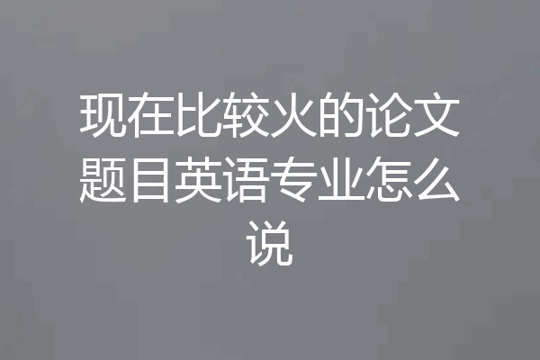 现在比较火的论文题目英语专业怎么说