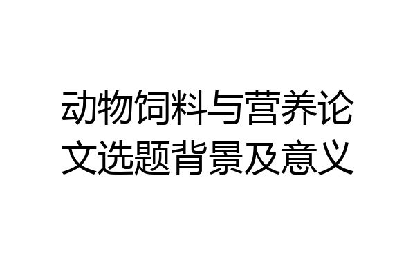 动物饲料与营养论文选题背景及意义