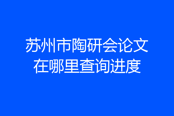 苏州市陶研会论文在哪里查询进度