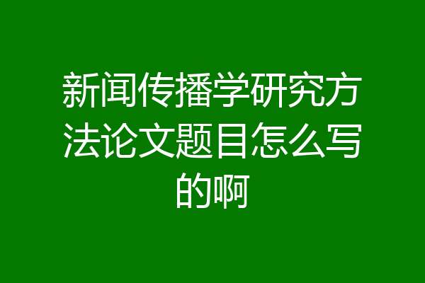 新闻传播学研究方法论文题目怎么写的啊