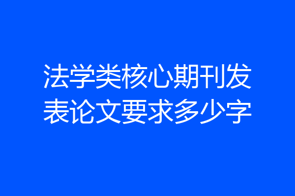 法学类核心期刊发表论文要求多少字