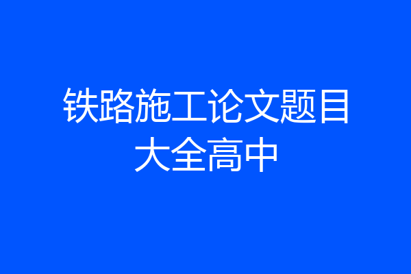 铁路施工论文题目大全高中