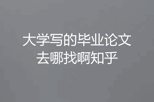 大学写的毕业论文去哪找啊知乎