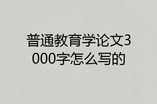 普通教育学论文3000字怎么写的