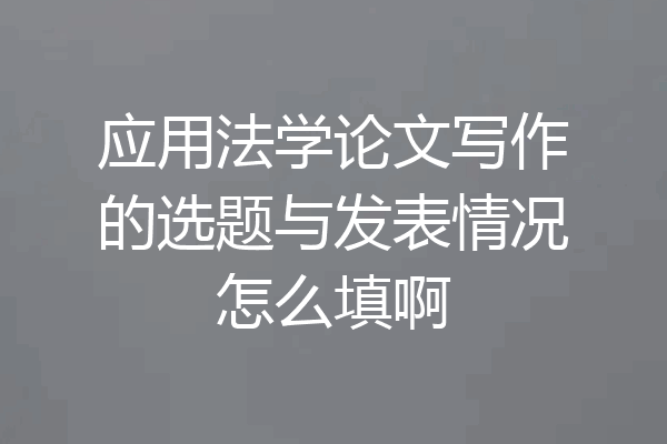 应用法学论文写作的选题与发表情况怎么填啊