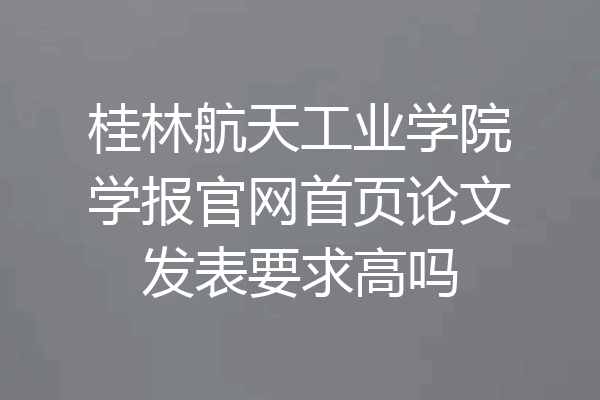 桂林航天工业学院学报官网首页论文发表要求高吗