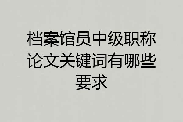 档案馆员中级职称论文关键词有哪些要求