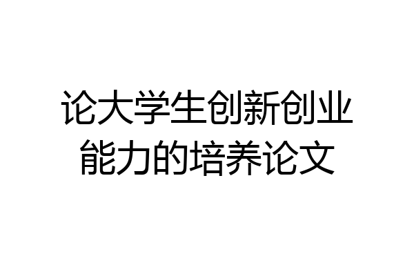 论大学生创新创业能力的培养论文