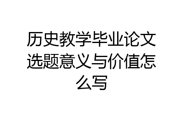 历史教学毕业论文选题意义与价值怎么写