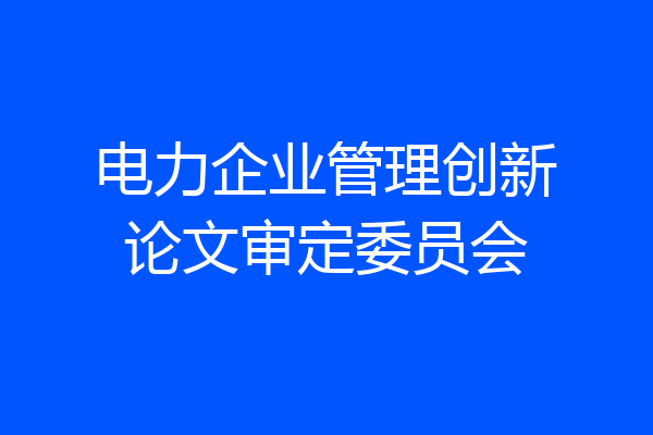 电力企业管理创新论文审定委员会