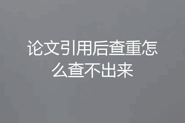 论文引用后查重怎么查不出来