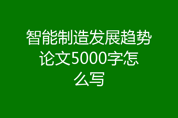 智能制造发展趋势论文5000字怎么写