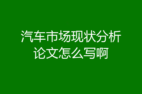 汽车市场现状分析论文怎么写啊