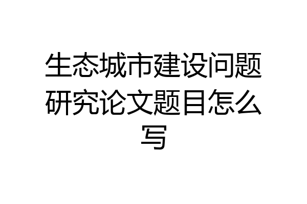 生态城市建设问题研究论文题目怎么写