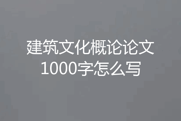 建筑文化概论论文1000字怎么写