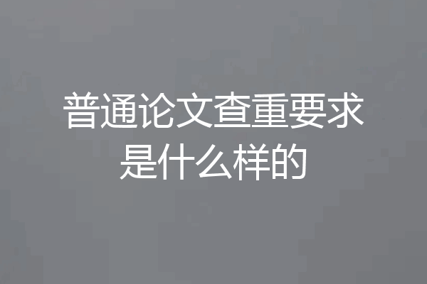 普通论文查重要求是什么样的