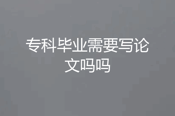 专科毕业需要写论文吗吗