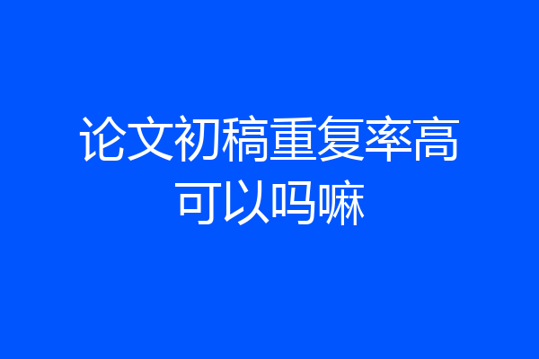 论文初稿重复率高可以吗嘛