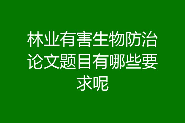 林业有害生物防治论文题目有哪些要求呢