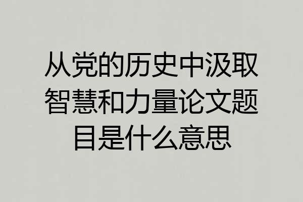 从党的历史中汲取智慧和力量论文题目是什么意思