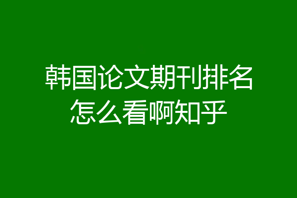 韩国论文期刊排名怎么看啊知乎