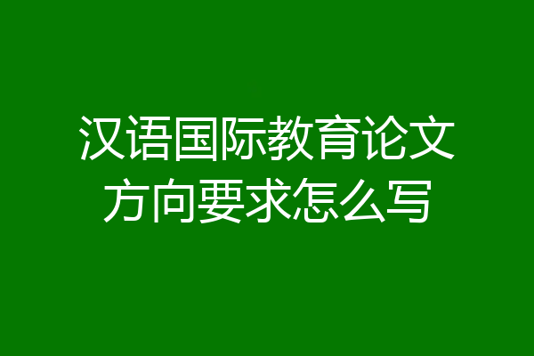 汉语国际教育论文方向要求怎么写
