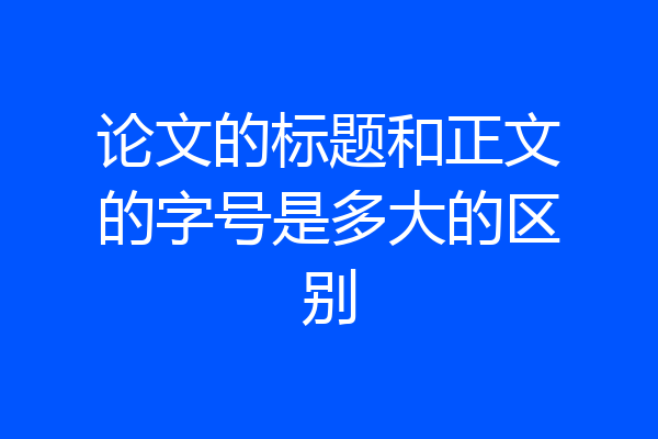 论文的标题和正文的字号是多大的区别