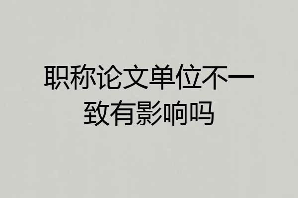 职称论文单位不一致有影响吗
