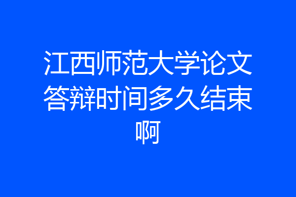 江西师范大学论文答辩时间多久结束啊