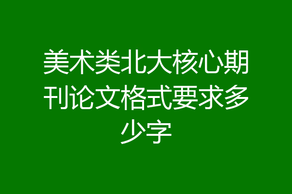 美术类北大核心期刊论文格式要求多少字