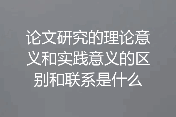 论文研究的理论意义和实践意义的区别和联系是什么