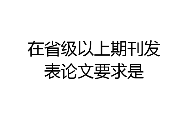 在省级以上期刊发表论文要求是