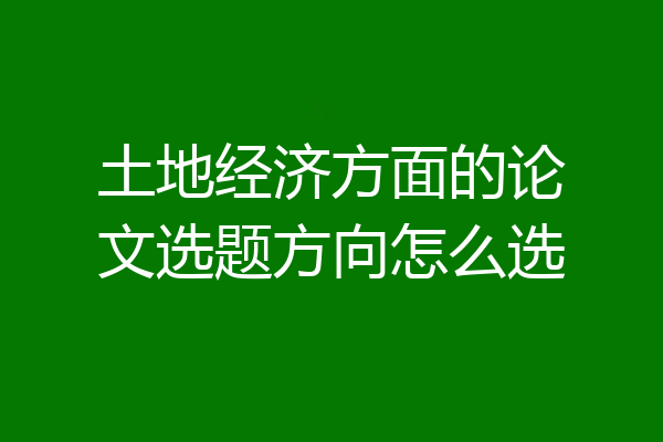 土地经济方面的论文选题方向怎么选