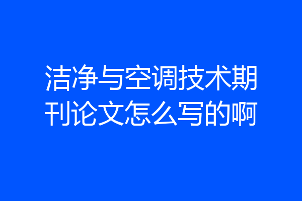 洁净与空调技术期刊论文怎么写的啊
