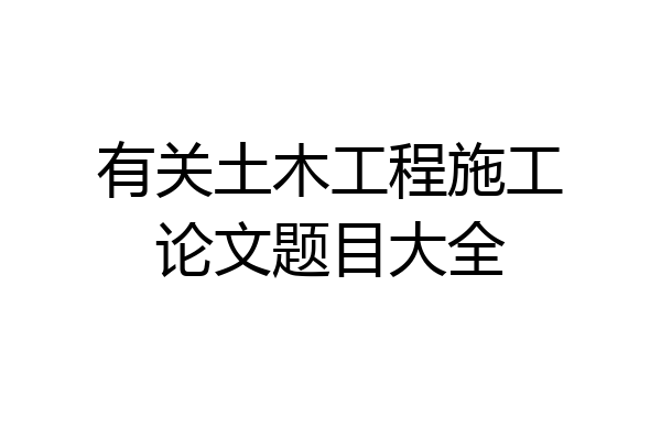 有关土木工程施工论文题目大全