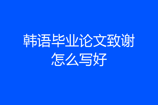 韩语毕业论文致谢怎么写好