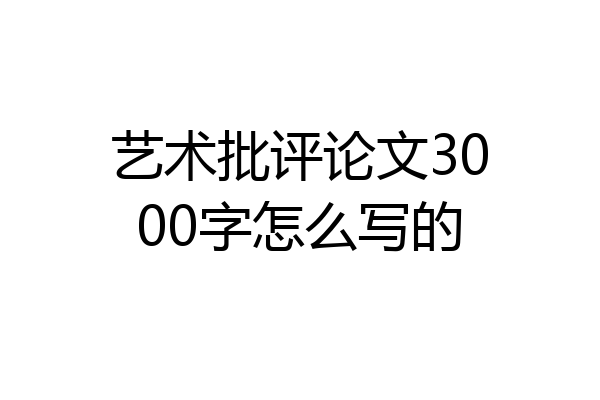 艺术批评论文3000字怎么写的