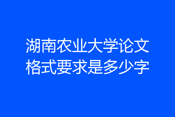 湖南农业大学论文格式要求是多少字