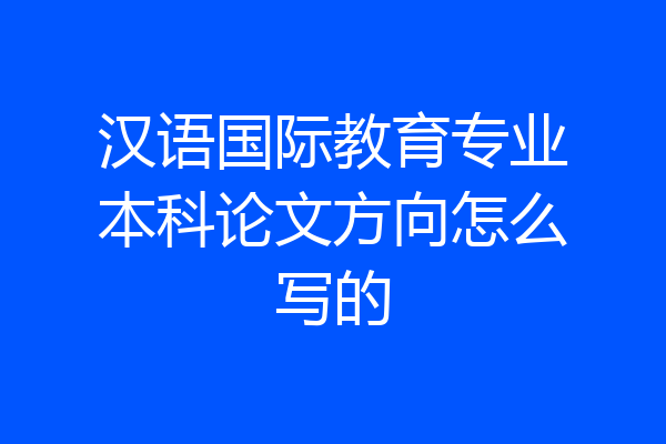 汉语国际教育专业本科论文方向怎么写的