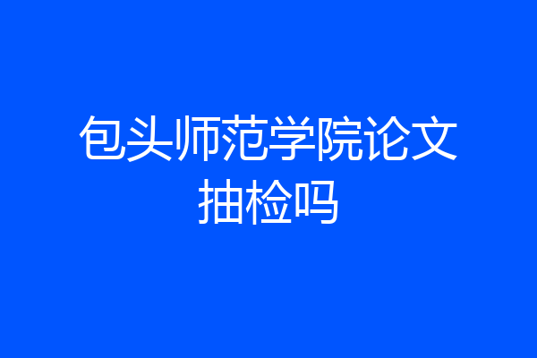 包头师范学院论文抽检吗