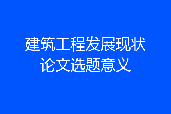 建筑工程发展现状论文选题意义