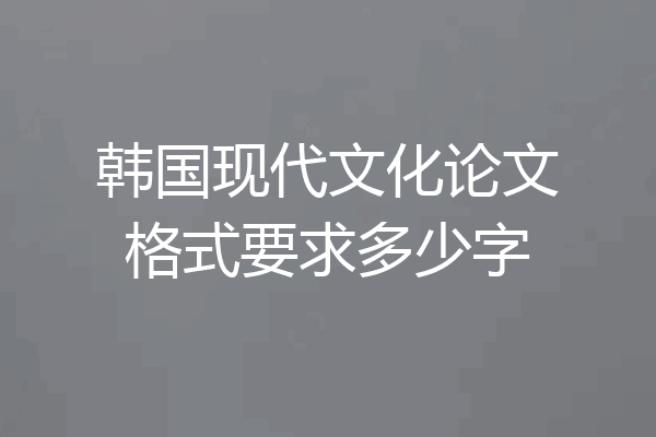 韩国现代文化论文格式要求多少字