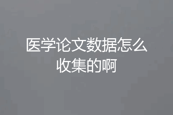 医学论文数据怎么收集的啊
