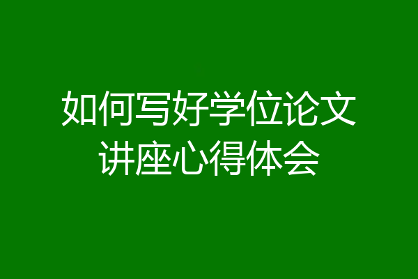 如何写好学位论文讲座心得体会